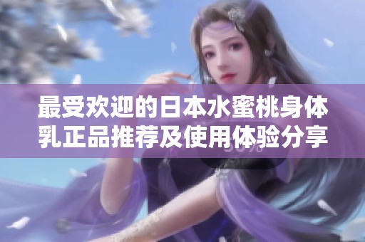 最受欢迎的日本水蜜桃身体乳正品推荐及使用体验分享