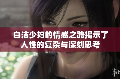 白洁少妇的情感之路揭示了人性的复杂与深刻思考