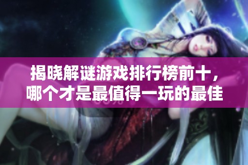 揭晓解谜游戏排行榜前十，哪个才是最值得一玩的最佳选择