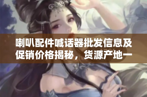 喇叭配件喊话器批发信息及促销价格揭秘，货源产地一览