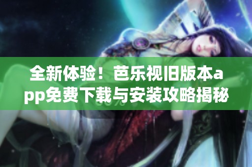 全新体验！芭乐视旧版本app免费下载与安装攻略揭秘