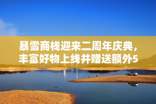暴雪商栈迎来二周年庆典，丰富好物上线并赠送额外500商栈币奖励!