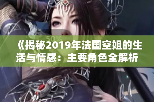 《揭秘2019年法国空姐的生活与情感：主要角色全解析》