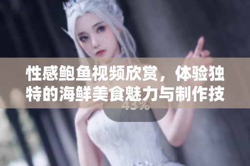 性感鲍鱼视频欣赏，体验独特的海鲜美食魅力与制作技巧