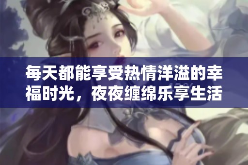每天都能享受热情洋溢的幸福时光，夜夜缠绵乐享生活精彩瞬间