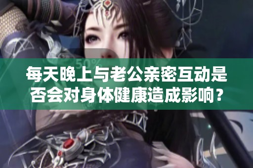 每天晚上与老公亲密互动是否会对身体健康造成影响？