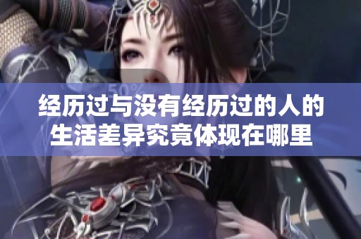 经历过与没有经历过的人的生活差异究竟体现在哪里