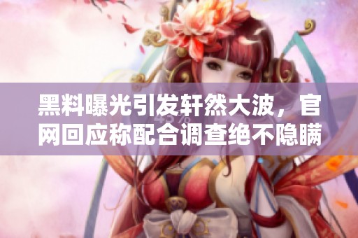 黑料曝光引发轩然大波，官网回应称配合调查绝不隐瞒真相