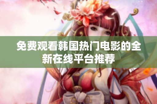 免费观看韩国热门电影的全新在线平台推荐