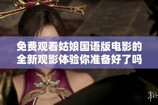 免费观看姑娘国语版电影的全新观影体验你准备好了吗