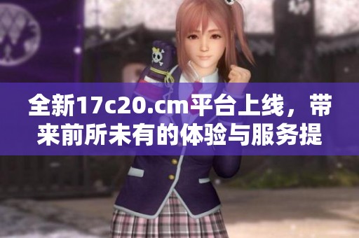 全新17c20.cm平台上线，带来前所未有的体验与服务提升