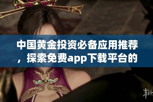 中国黄金投资必备应用推荐，探索免费app下载平台的全新选择