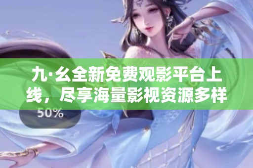 九·幺全新免费观影平台上线，尽享海量影视资源多样选择
