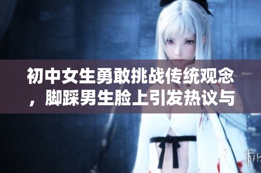 初中女生勇敢挑战传统观念，脚踩男生脸上引发热议与讨论