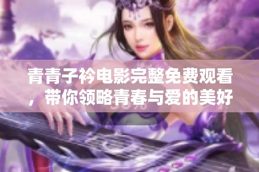 青青子衿电影完整免费观看，带你领略青春与爱的美好故事