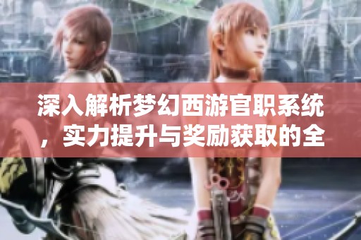 深入解析梦幻西游官职系统，实力提升与奖励获取的全方位攻略