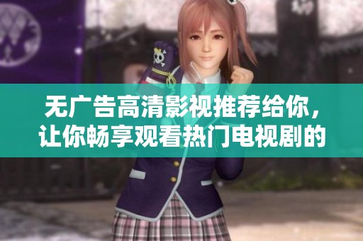 无广告高清影视推荐给你，让你畅享观看热门电视剧的乐趣