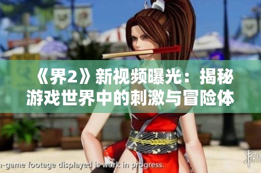《界2》新视频曝光：揭秘游戏世界中的刺激与冒险体验！