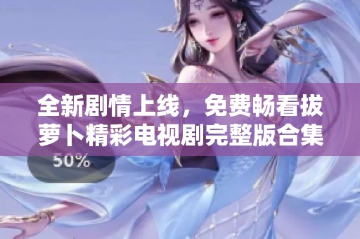 全新剧情上线，免费畅看拔萝卜精彩电视剧完整版合集发布
