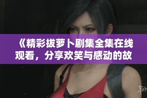 《精彩拔萝卜剧集全集在线观看，分享欢笑与感动的故事》
