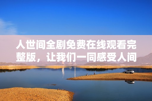 人世间全剧免费在线观看完整版，让我们一同感受人间百态与真情实感