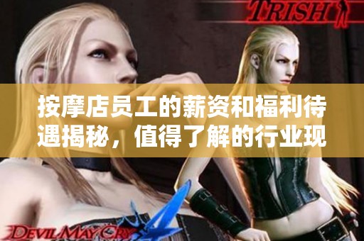 按摩店员工的薪资和福利待遇揭秘，值得了解的行业现状与趋势