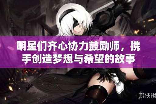 明星们齐心协力鼓励师，携手创造梦想与希望的故事