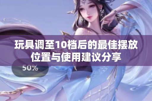 玩具调至10档后的最佳摆放位置与使用建议分享