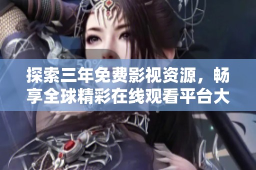 探索三年免费影视资源，畅享全球精彩在线观看平台大全