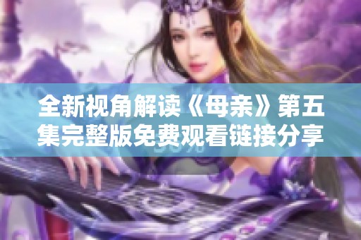 全新视角解读《母亲》第五集完整版免费观看链接分享与讨论