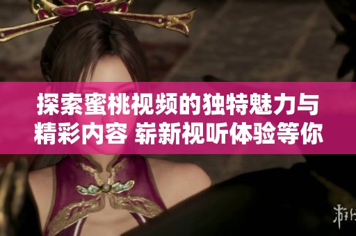 探索蜜桃视频的独特魅力与精彩内容 崭新视听体验等你来发现