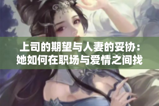 上司的期望与人妻的妥协：她如何在职场与爱情之间找到平衡