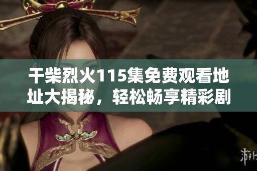 干柴烈火115集免费观看地址大揭秘，轻松畅享精彩剧情！