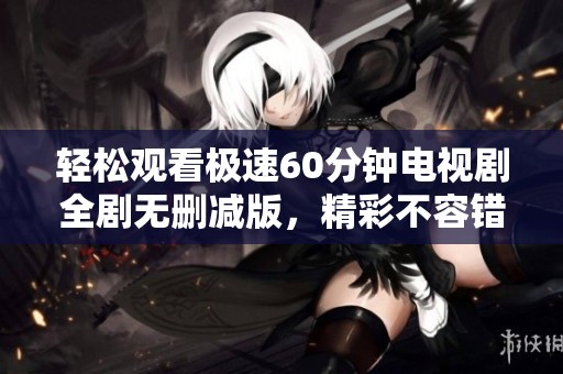 轻松观看极速60分钟电视剧全剧无删减版，精彩不容错过