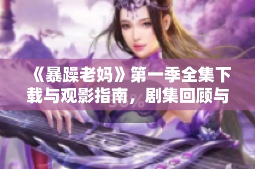 《暴躁老妈》第一季全集下载与观影指南，剧集回顾与精彩片段一网打尽