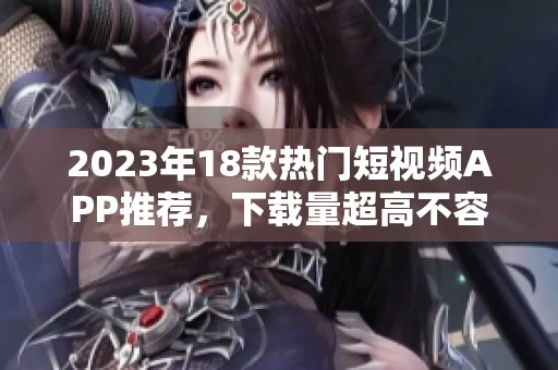 2023年18款热门短视频APP推荐，下载量超高不容错过的精彩内容平台