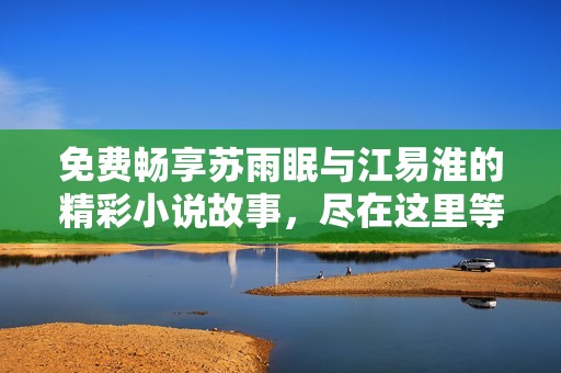免费畅享苏雨眠与江易淮的精彩小说故事，尽在这里等你来读