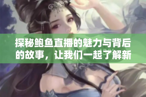 探秘鲍鱼直播的魅力与背后的故事，让我们一起了解新型网红文化