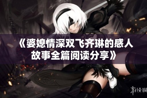 《婆媳情深双飞齐琳的感人故事全篇阅读分享》