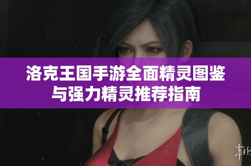洛克王国手游全面精灵图鉴与强力精灵推荐指南