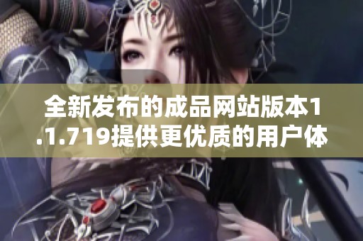 全新发布的成品网站版本1.1.719提供更优质的用户体验与功能升级