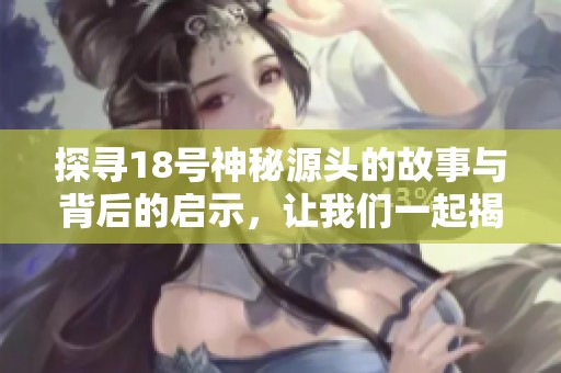 探寻18号神秘源头的故事与背后的启示，让我们一起揭开它的面纱