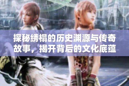 探秘绣榻的历史渊源与传奇故事，揭开背后的文化底蕴