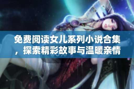 免费阅读女儿系列小说合集，探索精彩故事与温暖亲情的旅程