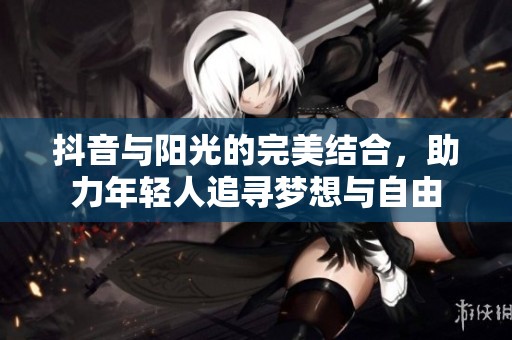 抖音与阳光的完美结合，助力年轻人追寻梦想与自由