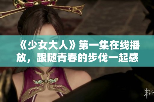 《少女大人》第一集在线播放，跟随青春的步伐一起感受成长的魅力