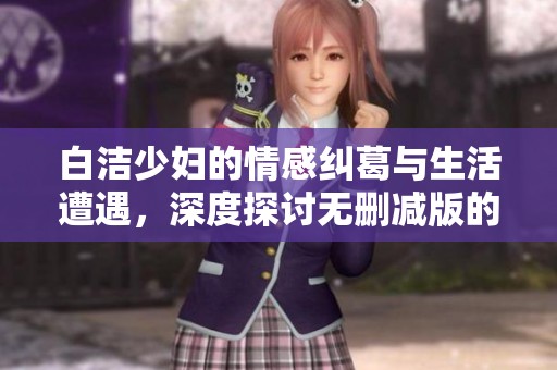 白洁少妇的情感纠葛与生活遭遇，深度探讨无删减版的全景阅读体验