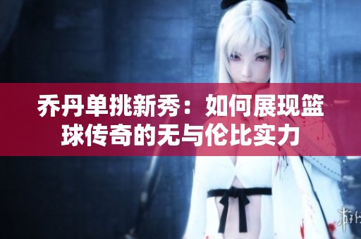 乔丹单挑新秀：如何展现篮球传奇的无与伦比实力