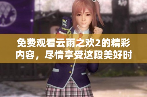 免费观看云雨之欢2的精彩内容，尽情享受这段美好时光