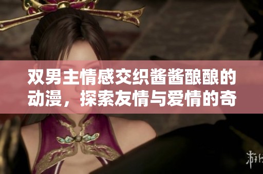 双男主情感交织酱酱酿酿的动漫，探索友情与爱情的奇妙旅程